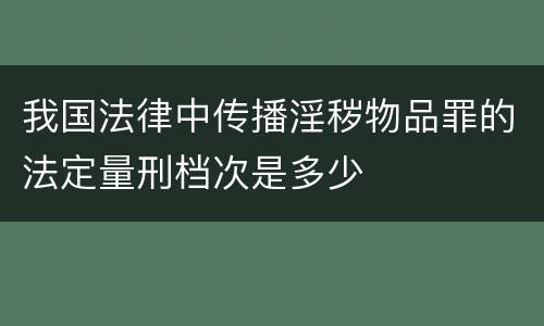 我国法律中传播淫秽物品罪的法定量刑档次是多少