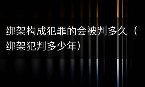 绑架构成犯罪的会被判多久（绑架犯判多少年）