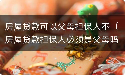 房屋贷款可以父母担保人不（房屋贷款担保人必须是父母吗）