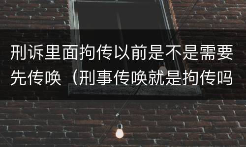 刑诉里面拘传以前是不是需要先传唤（刑事传唤就是拘传吗）