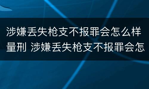 涉嫌丢失枪支不报罪会怎么样量刑 涉嫌丢失枪支不报罪会怎么样量刑标准