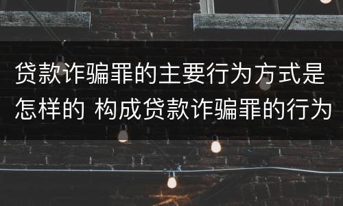 贷款诈骗罪的主要行为方式是怎样的 构成贷款诈骗罪的行为有