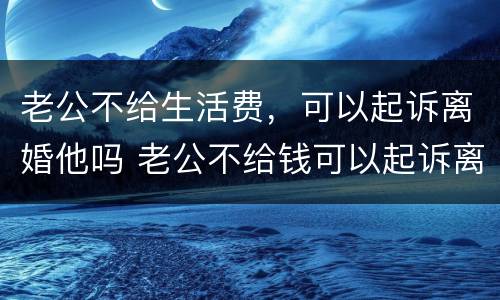 老公不给生活费，可以起诉离婚他吗 老公不给钱可以起诉离婚吗