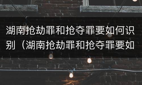 湖南抢劫罪和抢夺罪要如何识别（湖南抢劫罪和抢夺罪要如何识别呢）
