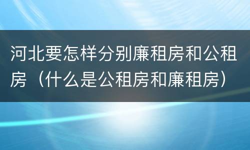 河北要怎样分别廉租房和公租房（什么是公租房和廉租房）