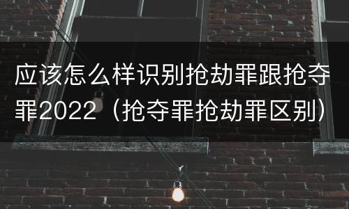 应该怎么样识别抢劫罪跟抢夺罪2022（抢夺罪抢劫罪区别）
