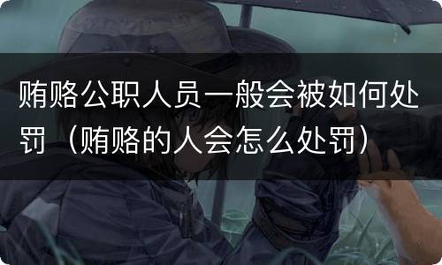 贿赂公职人员一般会被如何处罚（贿赂的人会怎么处罚）