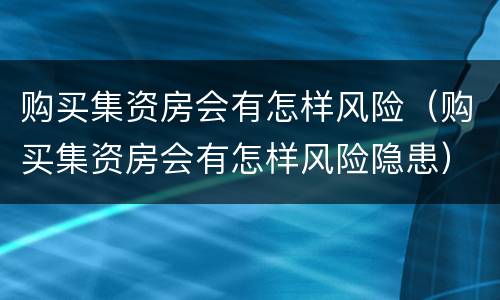 购买集资房会有怎样风险（购买集资房会有怎样风险隐患）
