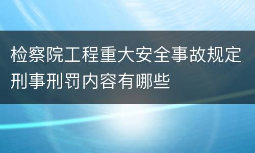 检察院工程重大安全事故规定刑事刑罚内容有哪些