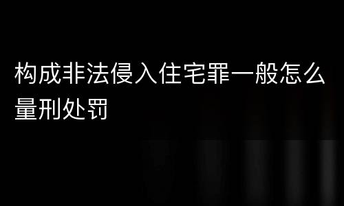 构成非法侵入住宅罪一般怎么量刑处罚