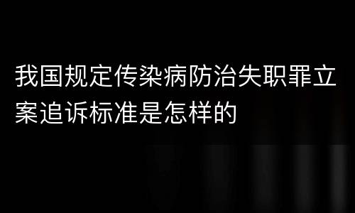 我国规定传染病防治失职罪立案追诉标准是怎样的