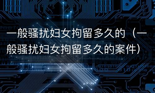 一般骚扰妇女拘留多久的（一般骚扰妇女拘留多久的案件）