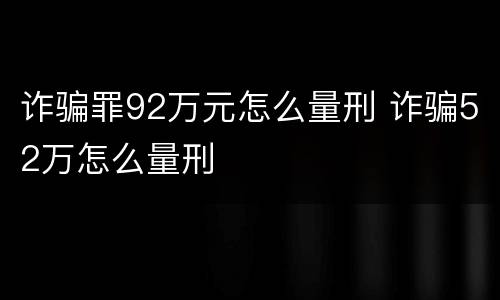 诈骗罪92万元怎么量刑 诈骗52万怎么量刑