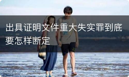 出具证明文件重大失实罪到底要怎样断定