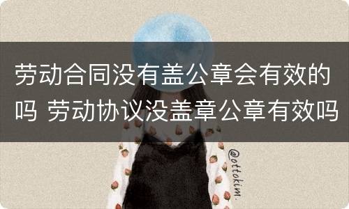 劳动合同没有盖公章会有效的吗 劳动协议没盖章公章有效吗