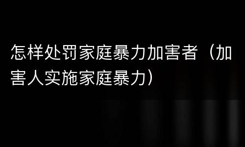 怎样处罚家庭暴力加害者（加害人实施家庭暴力）