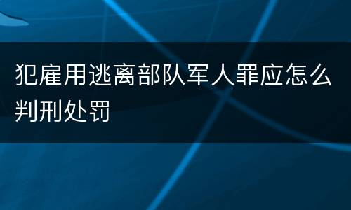犯雇用逃离部队军人罪应怎么判刑处罚