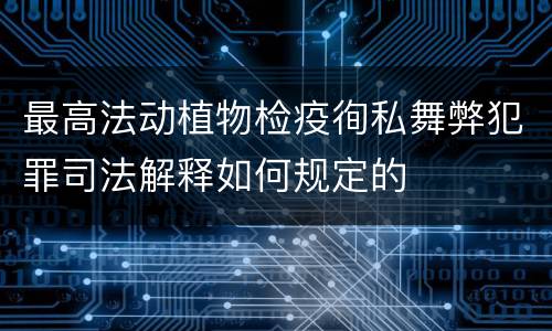 最高法动植物检疫徇私舞弊犯罪司法解释如何规定的