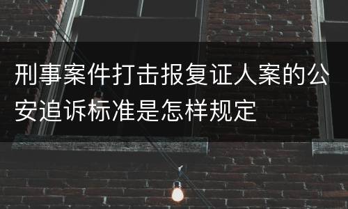刑事案件打击报复证人案的公安追诉标准是怎样规定
