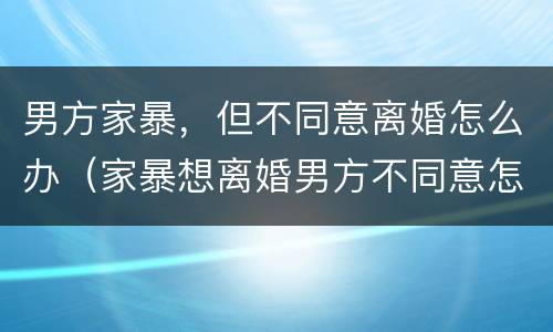 男方家暴，但不同意离婚怎么办（家暴想离婚男方不同意怎么办）