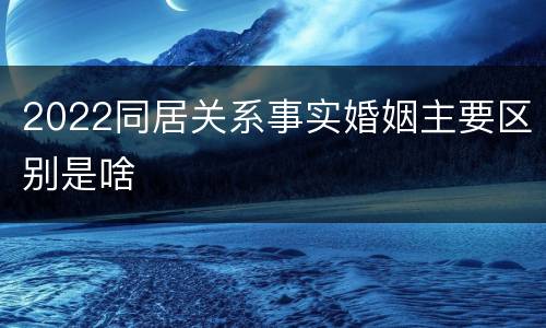 2022同居关系事实婚姻主要区别是啥