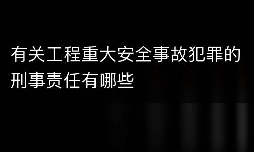 有关工程重大安全事故犯罪的刑事责任有哪些
