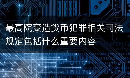 最高院变造货币犯罪相关司法规定包括什么重要内容