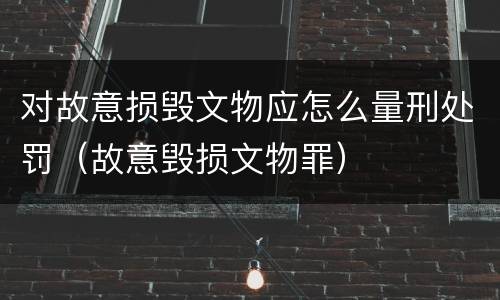 对故意损毁文物应怎么量刑处罚（故意毁损文物罪）