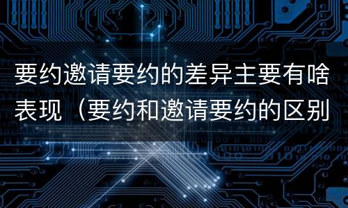 要约邀请要约的差异主要有啥表现（要约和邀请要约的区别和相同点）