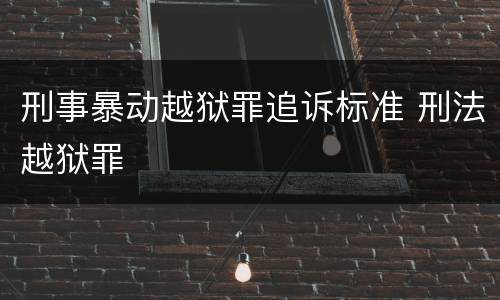 刑事暴动越狱罪追诉标准 刑法越狱罪