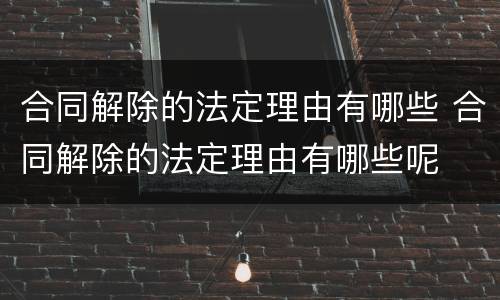 合同解除的法定理由有哪些 合同解除的法定理由有哪些呢