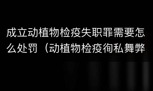 成立动植物检疫失职罪需要怎么处罚（动植物检疫徇私舞弊罪量刑）