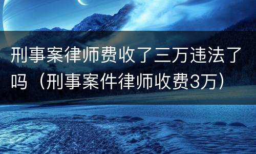 刑事案律师费收了三万违法了吗（刑事案件律师收费3万）