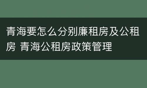 青海要怎么分别廉租房及公租房 青海公租房政策管理
