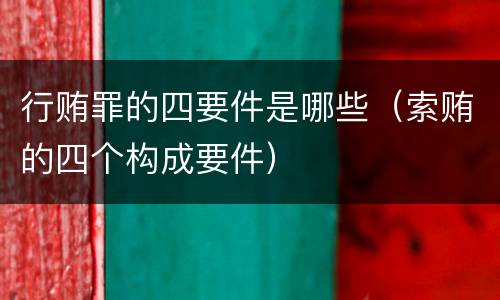 行贿罪的四要件是哪些（索贿的四个构成要件）