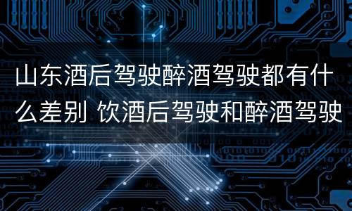 山东酒后驾驶醉酒驾驶都有什么差别 饮酒后驾驶和醉酒驾驶的区别