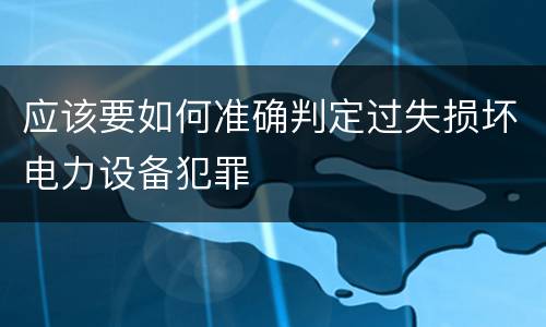 应该要如何准确判定过失损坏电力设备犯罪