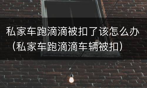 私家车跑滴滴被扣了该怎么办（私家车跑滴滴车辆被扣）