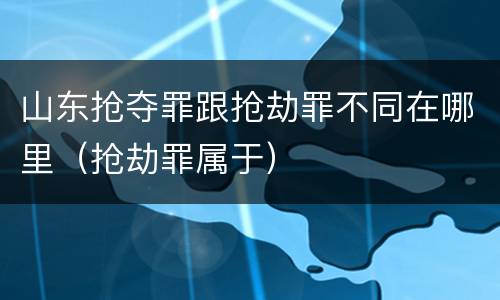 山东抢夺罪跟抢劫罪不同在哪里（抢劫罪属于）