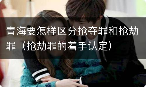 青海要怎样区分抢夺罪和抢劫罪（抢劫罪的着手认定）