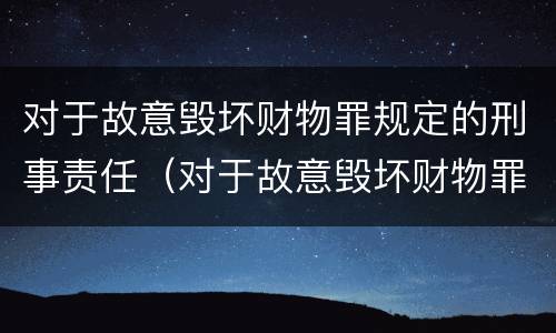 对于故意毁坏财物罪规定的刑事责任（对于故意毁坏财物罪规定的刑事责任是）