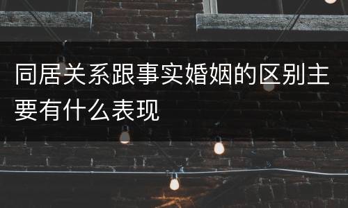 同居关系跟事实婚姻的区别主要有什么表现