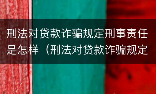 刑法对贷款诈骗规定刑事责任是怎样（刑法对贷款诈骗规定刑事责任是怎样规定的）