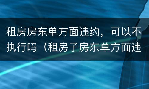 租房房东单方面违约，可以不执行吗（租房子房东单方面违约）