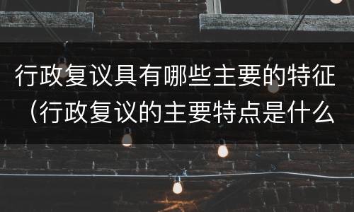 行政复议具有哪些主要的特征（行政复议的主要特点是什么）
