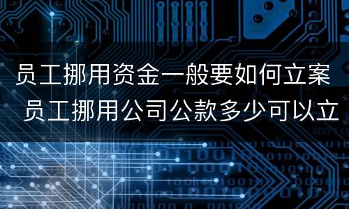 员工挪用资金一般要如何立案 员工挪用公司公款多少可以立案