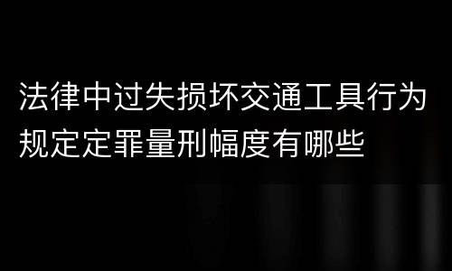 法律中过失损坏交通工具行为规定定罪量刑幅度有哪些