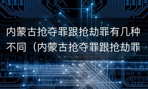 内蒙古抢夺罪跟抢劫罪有几种不同（内蒙古抢夺罪跟抢劫罪有几种不同之处）
