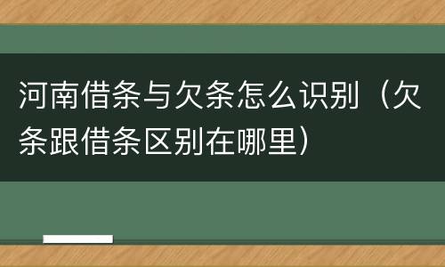 河南借条与欠条怎么识别（欠条跟借条区别在哪里）