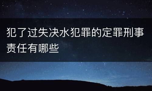 犯了过失决水犯罪的定罪刑事责任有哪些